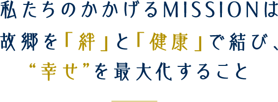 私達のかかげるMISSIONは「故郷を「絆」と「健康」で結び、”幸せ”を最大化すること」